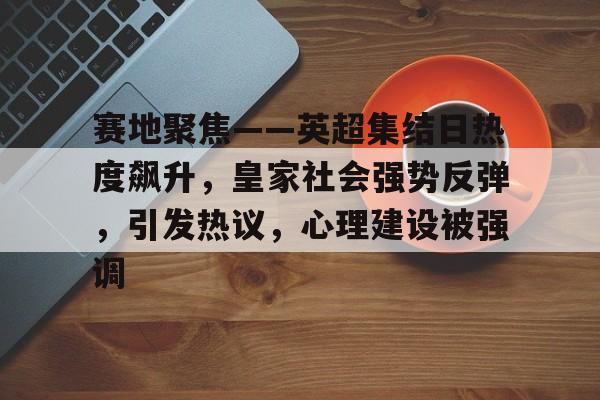 赛地聚焦——英超集结日热度飙升，皇家社会强势反弹，引发热议，心理建设被强调的简单介绍